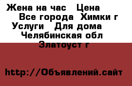 Жена на час › Цена ­ 3 000 - Все города, Химки г. Услуги » Для дома   . Челябинская обл.,Златоуст г.